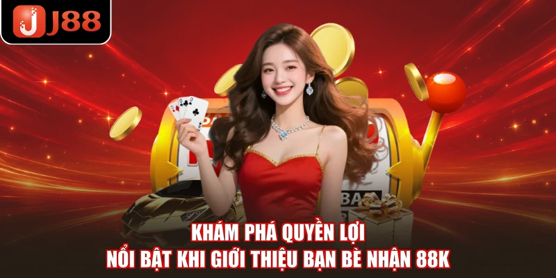 Khám phá quyền lợi nổi bật khi giới thiệu bạn bè nhận 88K 